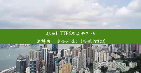 谷歌HTTPS不安全？快速解决，安全无忧！(谷歌 https)