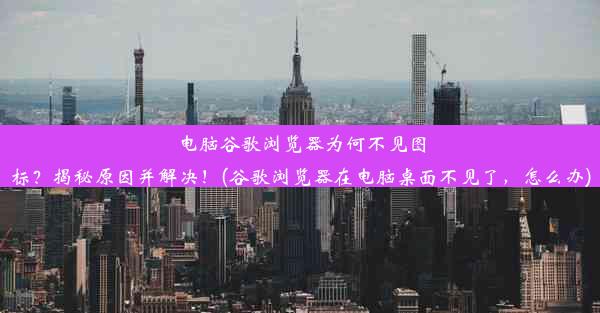 电脑谷歌浏览器为何不见图标？揭秘原因并解决！(谷歌浏览器在电脑桌面不见了，怎么办)