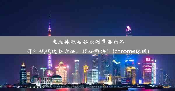 电脑休眠后谷歌浏览器打不开？试试这些方法，轻松解决！(chrome休眠)