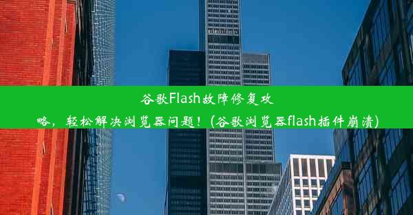 谷歌Flash故障修复攻略，轻松解决浏览器问题！(谷歌浏览器flash插件崩溃)