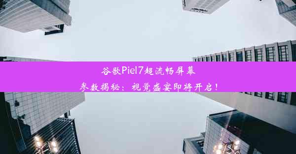 谷歌Piel7超流畅屏幕参数揭秘：视觉盛宴即将开启！