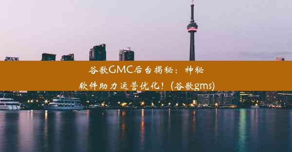 谷歌GMC后台揭秘：神秘软件助力运营优化！(谷歌gms)