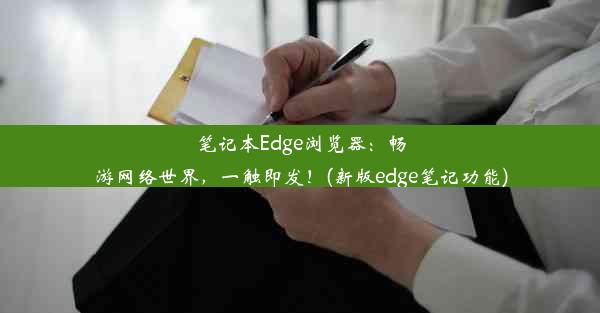 笔记本Edge浏览器：畅游网络世界，一触即发！(新版edge笔记功能)