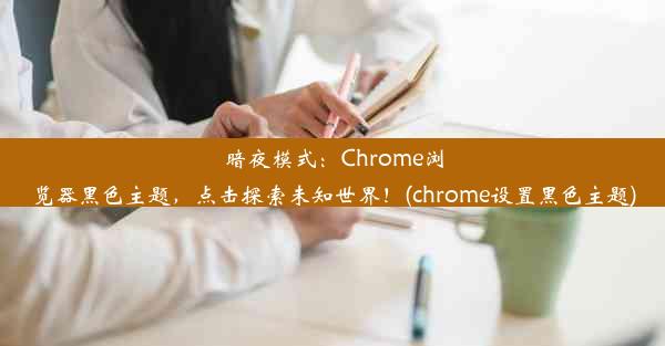 暗夜模式：Chrome浏览器黑色主题，点击探索未知世界！(chrome设置黑色主题)