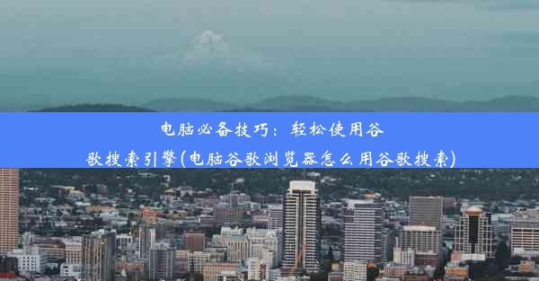 电脑必备技巧：轻松使用谷歌搜索引擎(电脑谷歌浏览器怎么用谷歌搜索)