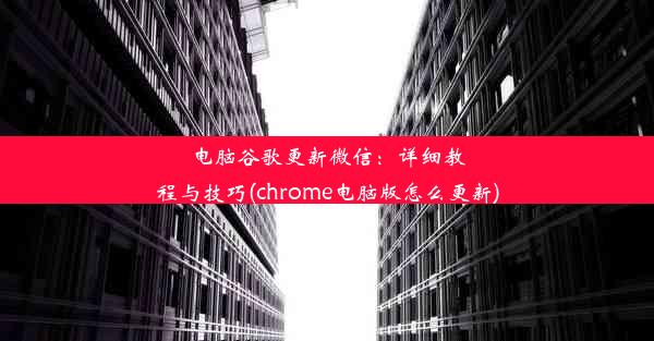 电脑谷歌更新微信：详细教程与技巧(chrome电脑版怎么更新)