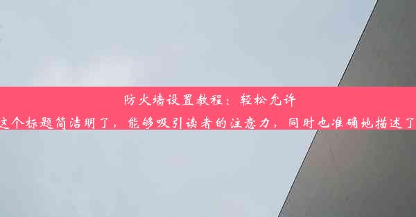 防火墙设置教程：轻松允许浏览器上网这个标题简洁明了，能够吸引读者的注意力，同时也准确地描述了文章的主题。