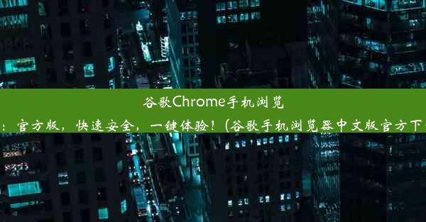 谷歌Chrome手机浏览器：官方版，快速安全，一键体验！(谷歌手机浏览器中文版官方下载)