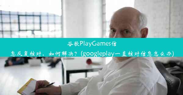 谷歌PlayGames信息反复核对，如何解决？(googleplay一直核对信息怎么办)