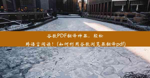 谷歌PDF翻译神器，轻松跨语言阅读！(如何利用谷歌浏览器翻译pdf)