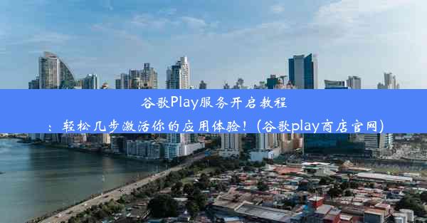 谷歌Play服务开启教程：轻松几步激活你的应用体验！(谷歌play商店官网)