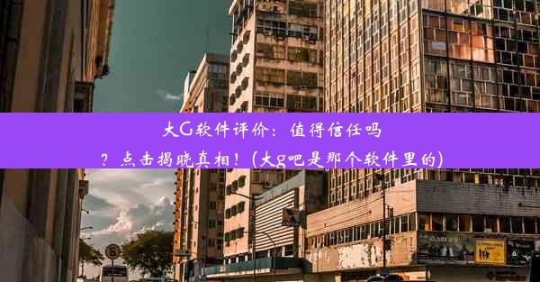 大G软件评价：值得信任吗？点击揭晓真相！(大g吧是那个软件里的)