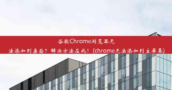 谷歌Chrome浏览器无法添加到桌面？解决方法在此！(chrome无法添加到主屏幕)