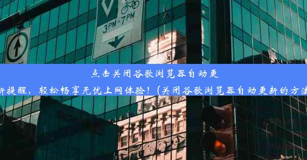 点击关闭谷歌浏览器自动更新提醒，轻松畅享无忧上网体验！(关闭谷歌浏览器自动更新的方法)