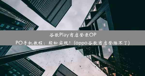 谷歌Play商店登录OPPO手机教程：轻松实现！(oppo谷歌商店登陆不了)