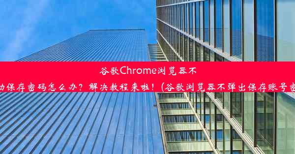 谷歌Chrome浏览器不自动保存密码怎么办？解决教程来啦！(谷歌浏览器不弹出保存账号密码)