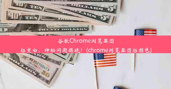 谷歌Chrome浏览器图标变白，神秘问题揭晓！(chrome浏览器图标颜色)