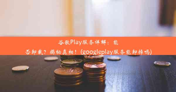 谷歌Play服务详解：能否卸载？揭秘真相！(googleplay服务能卸掉吗)