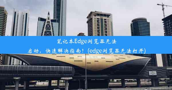 笔记本Edge浏览器无法启动，快速解决指南！(edge浏览器无法打开)