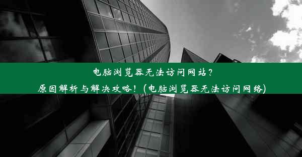 电脑浏览器无法访问网站？原因解析与解决攻略！(电脑浏览器无法访问网络)