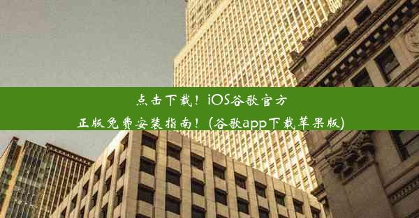 点击下载！iOS谷歌官方正版免费安装指南！(谷歌app下载苹果版)