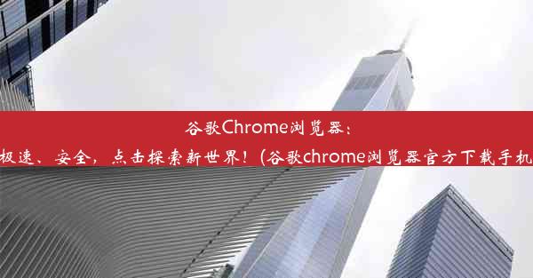 谷歌Chrome浏览器：极速、安全，点击探索新世界！(谷歌chrome浏览器官方下载手机)