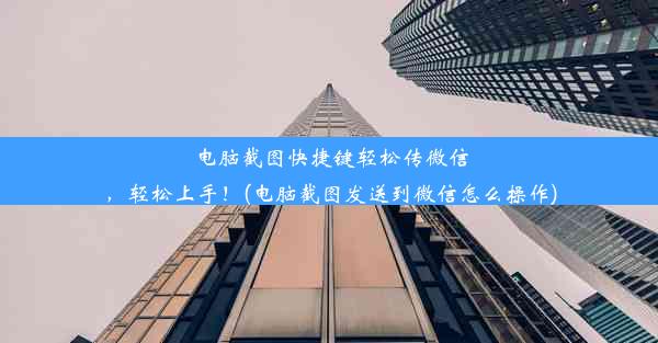 电脑截图快捷键轻松传微信，轻松上手！(电脑截图发送到微信怎么操作)