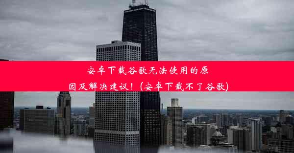 安卓下载谷歌无法使用的原因及解决建议！(安卓下载不了谷歌)