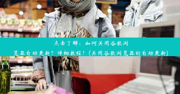 点击了解：如何关闭谷歌浏览器自动更新？详细教程！(关闭谷歌浏览器的自动更新)