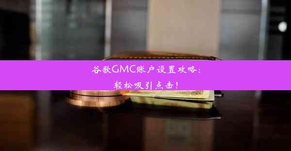 谷歌GMC账户设置攻略：轻松吸引点击！