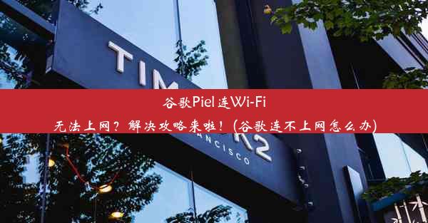 谷歌Piel连Wi-Fi无法上网？解决攻略来啦！(谷歌连不上网怎么办)