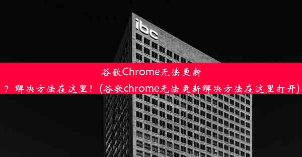 谷歌Chrome无法更新？解决方法在这里！(谷歌chrome无法更新解决方法在这里打开)