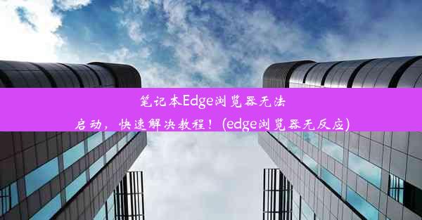 笔记本Edge浏览器无法启动，快速解决教程！(edge浏览器无反应)