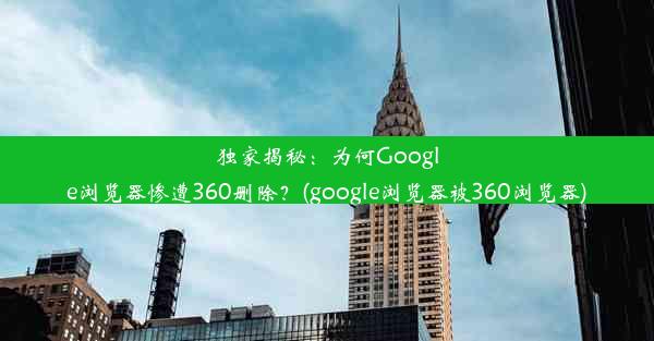 独家揭秘：为何Google浏览器惨遭360删除？(google浏览器被360浏览器)