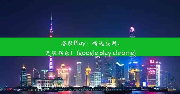 谷歌Play：精选应用，无限娱乐！(google play chrome)