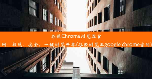 谷歌Chrome浏览器官网：极速、安全，一键浏览世界(谷歌浏览器google chrome官网)