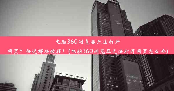 电脑360浏览器无法打开网页？快速解决教程！(电脑360浏览器无法打开网页怎么办)