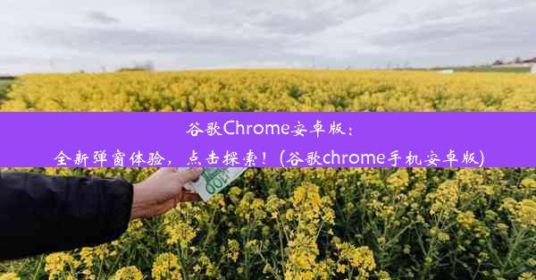 谷歌Chrome安卓版：全新弹窗体验，点击探索！(谷歌chrome手机安卓版)