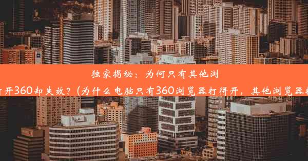 独家揭秘：为何只有其他浏览器能打开360却失效？(为什么电脑只有360浏览器打得开，其他浏览器打不开呢)