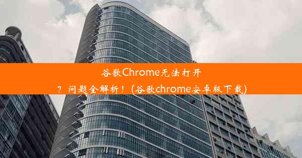 谷歌Chrome无法打开？问题全解析！(谷歌chrome安卓版下载)