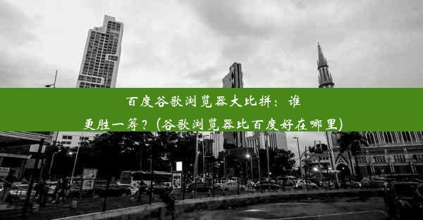 百度谷歌浏览器大比拼：谁更胜一筹？(谷歌浏览器比百度好在哪里)