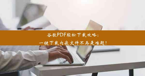 谷歌PDF轻松下载攻略：一键下载内嵌文件不再是难题！