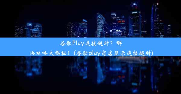 谷歌Play连接超时？解决攻略大揭秘！(谷歌play商店显示连接超时)