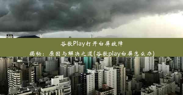 谷歌Play打开白屏故障揭秘：原因与解决之道(谷歌play白屏怎么办)