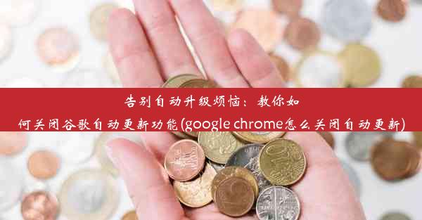 告别自动升级烦恼：教你如何关闭谷歌自动更新功能(google chrome怎么关闭自动更新)