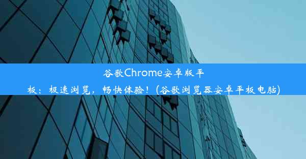 谷歌Chrome安卓版平板：极速浏览，畅快体验！(谷歌浏览器安卓平板电脑)