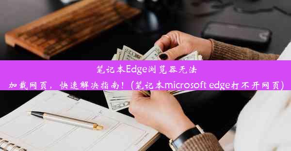 笔记本Edge浏览器无法加载网页，快速解决指南！(笔记本microsoft edge打不开网页)