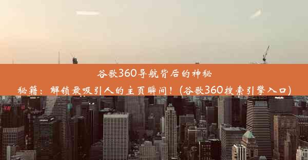 谷歌360导航背后的神秘秘籍：解锁最吸引人的主页瞬间！(谷歌360搜索引擎入口)