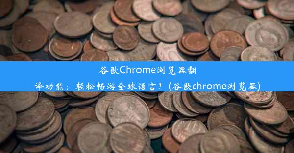 谷歌Chrome浏览器翻译功能：轻松畅游全球语言！(谷歌chrome浏览器)