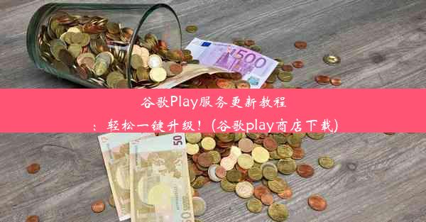 谷歌Play服务更新教程：轻松一键升级！(谷歌play商店下载)